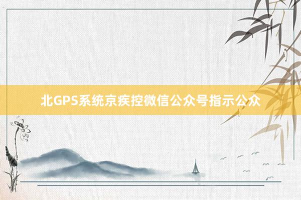北GPS系统京疾控微信公众号指示公众
